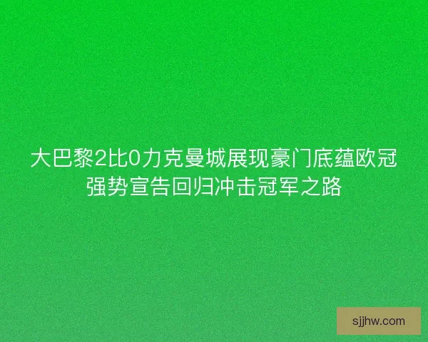 大巴黎2比0力克曼城展现豪门底蕴欧冠强势宣告回归冲击冠军之路