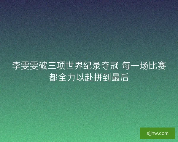 李雯雯破三项世界纪录夺冠 每一场比赛都全力以赴拼到最后