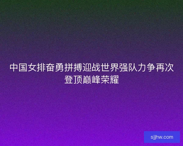 中国女排奋勇拼搏迎战世界强队力争再次登顶巅峰荣耀