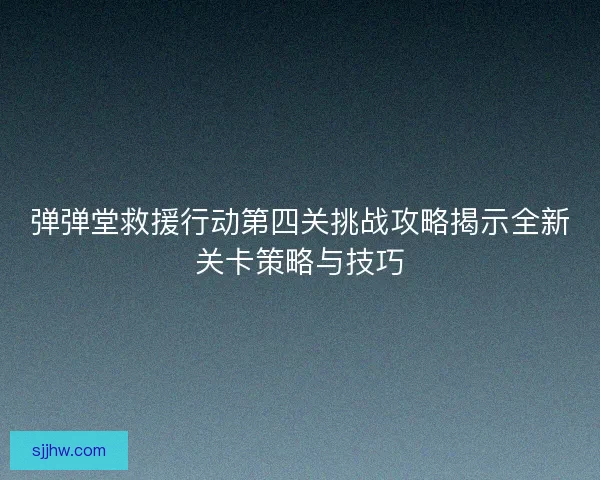 弹弹堂救援行动第四关挑战攻略揭示全新关卡策略与技巧