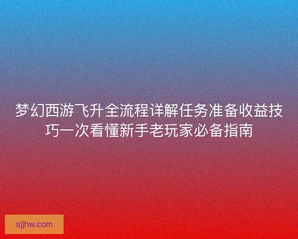 梦幻西游飞升全流程详解任务准备收益技巧一次看懂新手老玩家必备指南